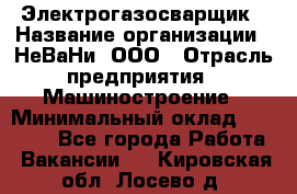 Электрогазосварщик › Название организации ­ НеВаНи, ООО › Отрасль предприятия ­ Машиностроение › Минимальный оклад ­ 70 000 - Все города Работа » Вакансии   . Кировская обл.,Лосево д.